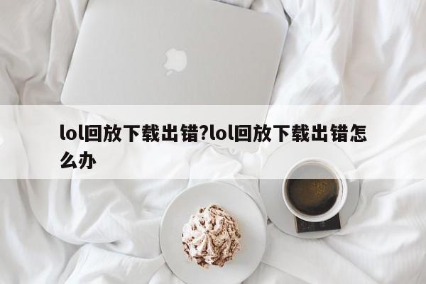 lol回放下载出错?lol回放下载出错怎么办