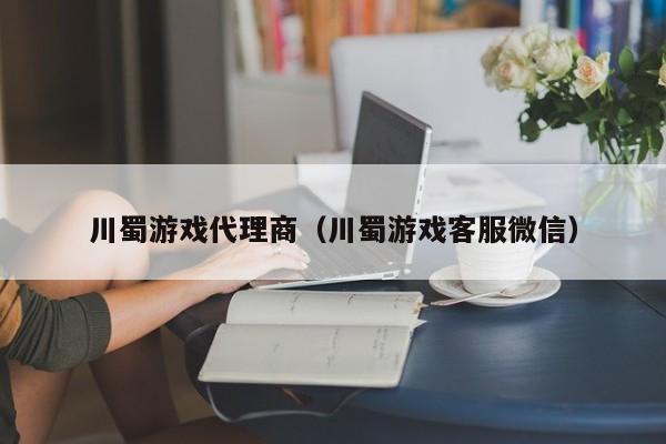 川蜀游戏代理商（川蜀游戏客服微信）