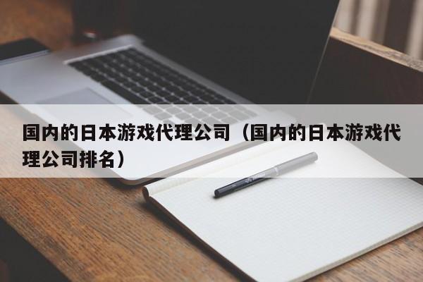 国内的日本游戏代理公司（国内的日本游戏代理公司排名）