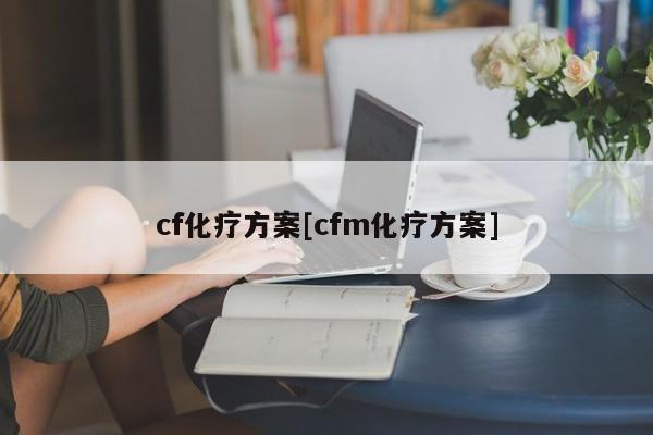 cf化疗方案[cfm化疗方案]