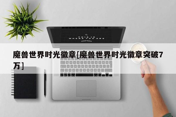 魔兽世界时光徽章[魔兽世界时光徽章突破7万]