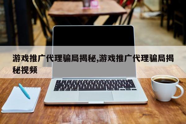 游戏推广代理骗局揭秘,游戏推广代理骗局揭秘视频