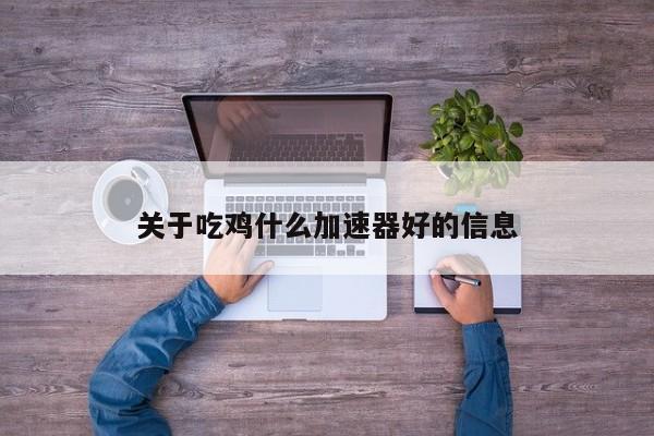 关于吃鸡什么加速器好的信息
