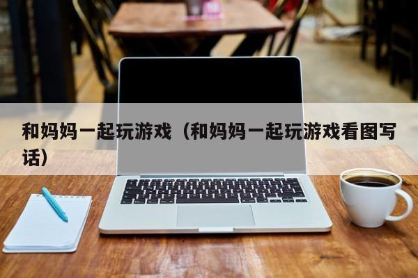 和妈妈一起玩游戏（和妈妈一起玩游戏看图写话）