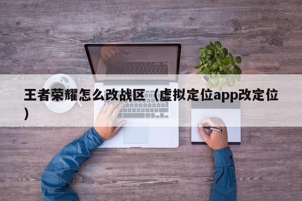 王者荣耀怎么改战区（虚拟定位app改定位）