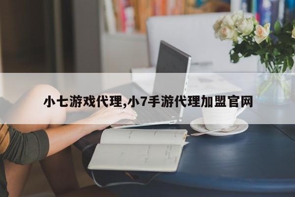 小七游戏代理,小7手游代理加盟官网