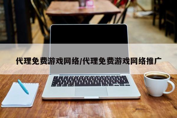 代理免费游戏网络/代理免费游戏网络推广