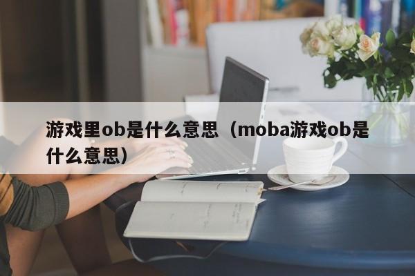 游戏里ob是什么意思（moba游戏ob是什么意思）