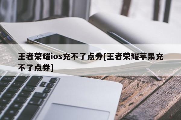 王者荣耀ios充不了点券[王者荣耀苹果充不了点券]