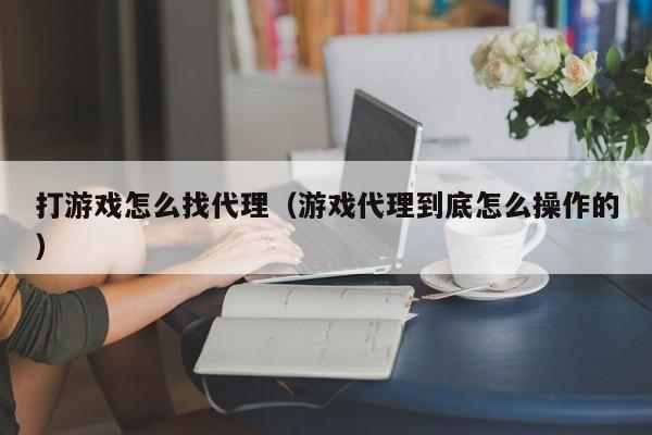 打游戏怎么找代理（游戏代理到底怎么操作的）