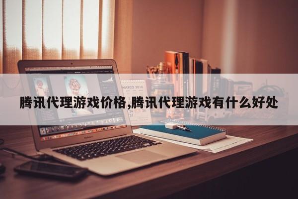 腾讯代理游戏价格,腾讯代理游戏有什么好处