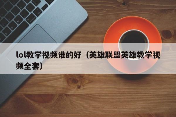 lol教学视频谁的好（英雄联盟英雄教学视频全套）