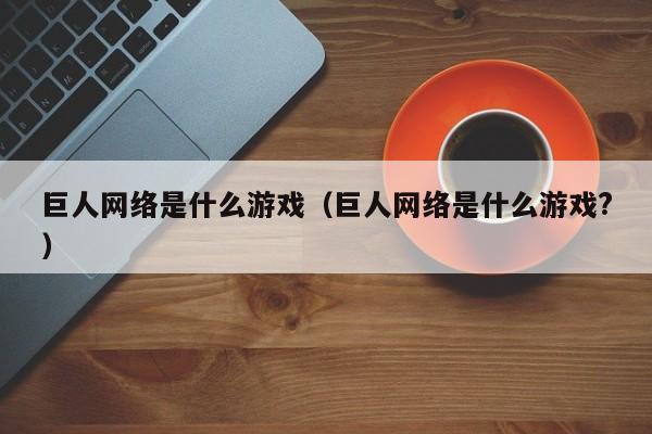 巨人网络是什么游戏（巨人网络是什么游戏?）