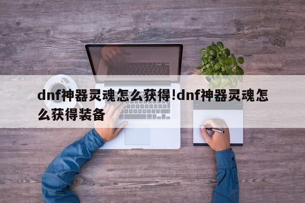 dnf神器灵魂怎么获得!dnf神器灵魂怎么获得装备