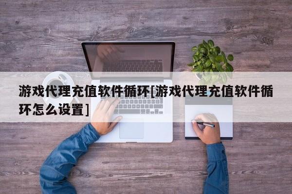 游戏代理充值软件循环[游戏代理充值软件循环怎么设置]