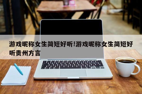 游戏昵称女生简短好听!游戏昵称女生简短好听贵州方言