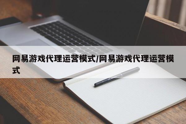 网易游戏代理运营模式/网易游戏代理运营模式