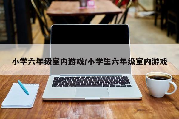 小学六年级室内游戏/小学生六年级室内游戏
