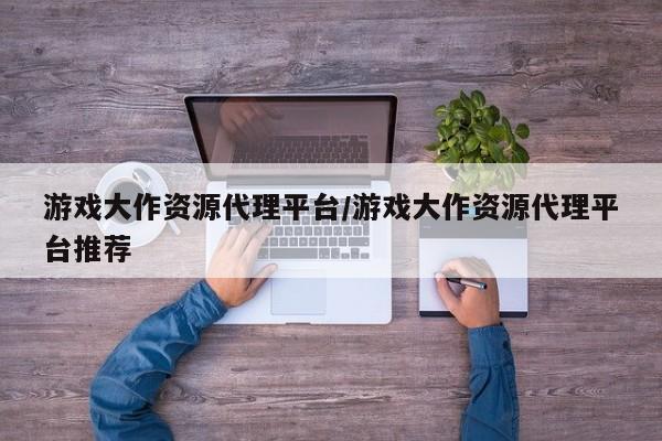 游戏大作资源代理平台/游戏大作资源代理平台推荐