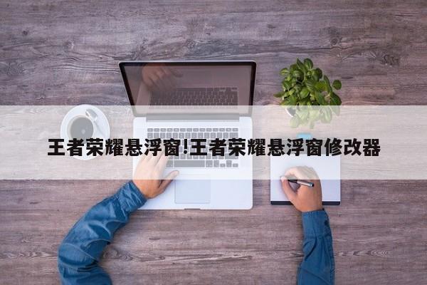 王者荣耀悬浮窗!王者荣耀悬浮窗修改器