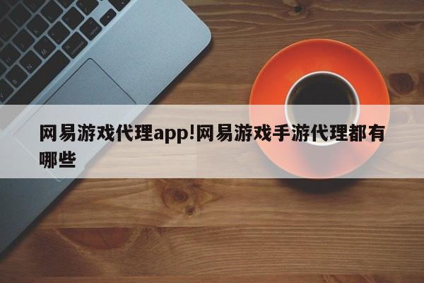 网易游戏代理app!网易游戏手游代理都有哪些