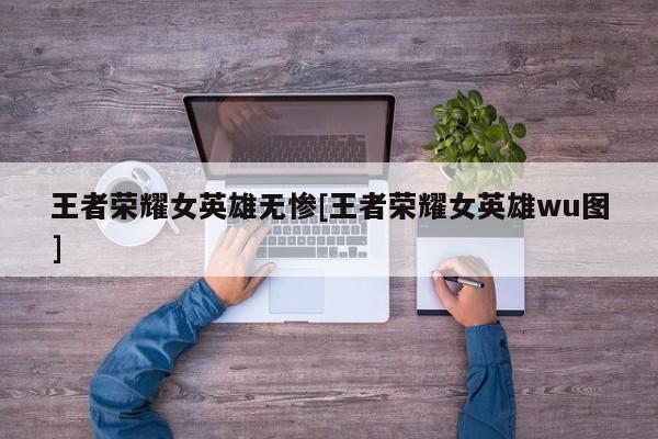 王者荣耀女英雄无惨[王者荣耀女英雄wu图]