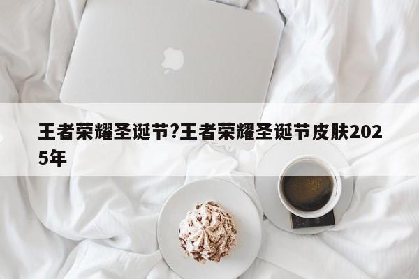 王者荣耀圣诞节?王者荣耀圣诞节皮肤2025年