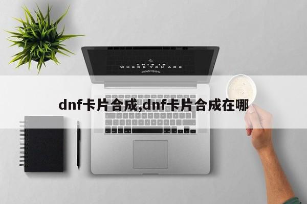 dnf卡片合成,dnf卡片合成在哪