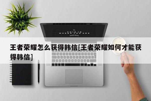 王者荣耀怎么获得韩信[王者荣耀如何才能获得韩信]