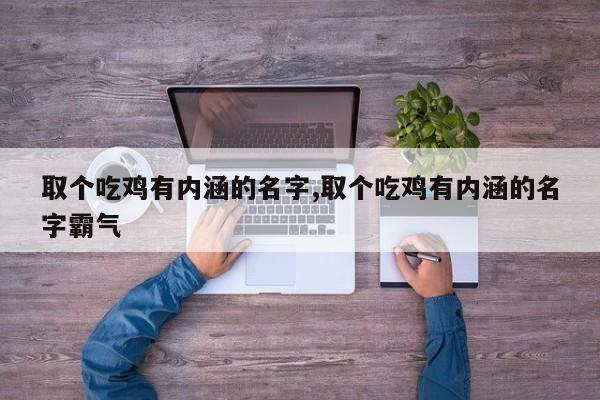 取个吃鸡有内涵的名字,取个吃鸡有内涵的名字霸气