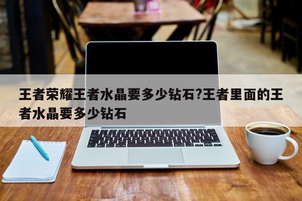 王者荣耀王者水晶要多少钻石?王者里面的王者水晶要多少钻石