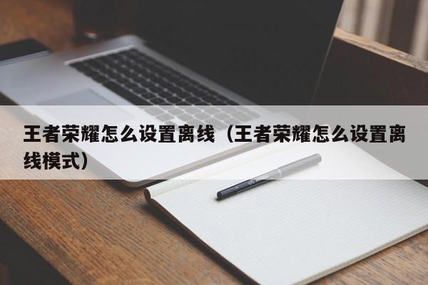 王者荣耀怎么设置离线（王者荣耀怎么设置离线模式）