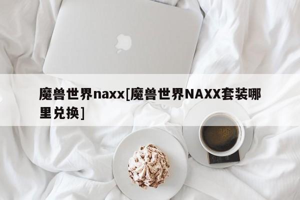 魔兽世界naxx[魔兽世界NAXX套装哪里兑换]