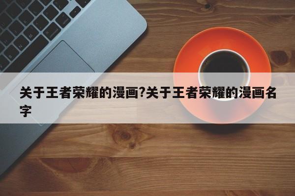 关于王者荣耀的漫画?关于王者荣耀的漫画名字