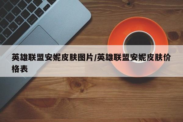 英雄联盟安妮皮肤图片/英雄联盟安妮皮肤价格表