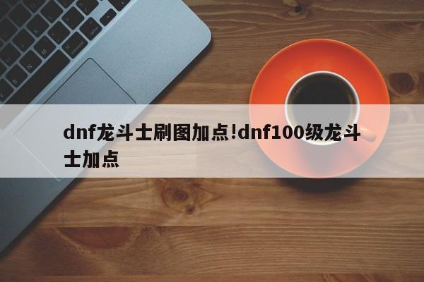 dnf龙斗士刷图加点!dnf100级龙斗士加点