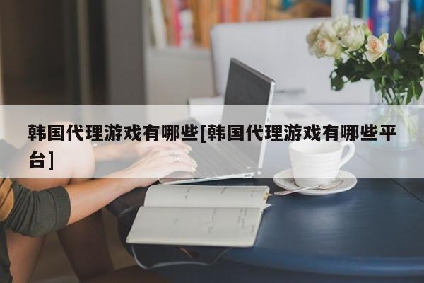 韩国代理游戏有哪些[韩国代理游戏有哪些平台]
