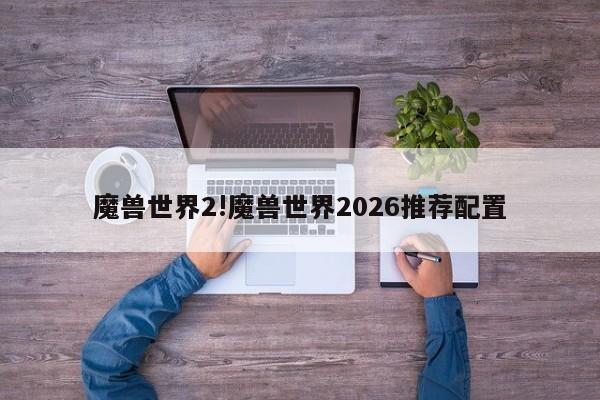 魔兽世界2!魔兽世界2026推荐配置