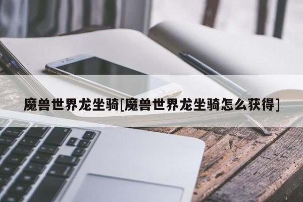 魔兽世界龙坐骑[魔兽世界龙坐骑怎么获得]