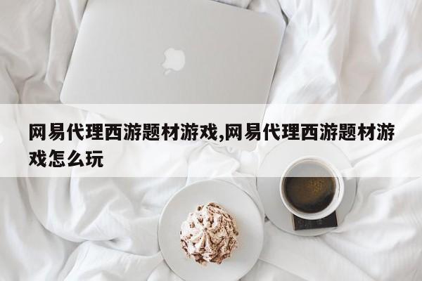 网易代理西游题材游戏,网易代理西游题材游戏怎么玩