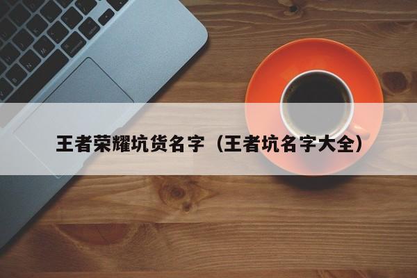 王者荣耀坑货名字（王者坑名字大全）