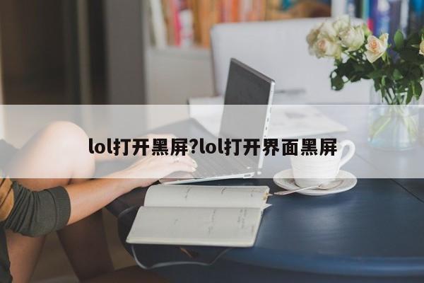 lol打开黑屏?lol打开界面黑屏