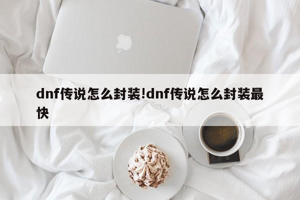 dnf传说怎么封装!dnf传说怎么封装最快