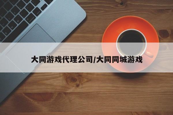 大同游戏代理公司/大同同城游戏