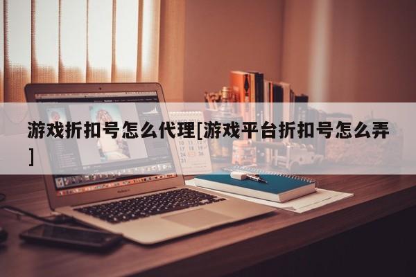 游戏折扣号怎么代理[游戏平台折扣号怎么弄]