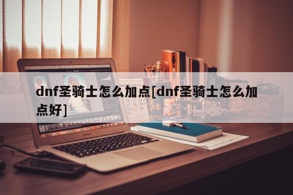 dnf圣骑士怎么加点[dnf圣骑士怎么加点好]