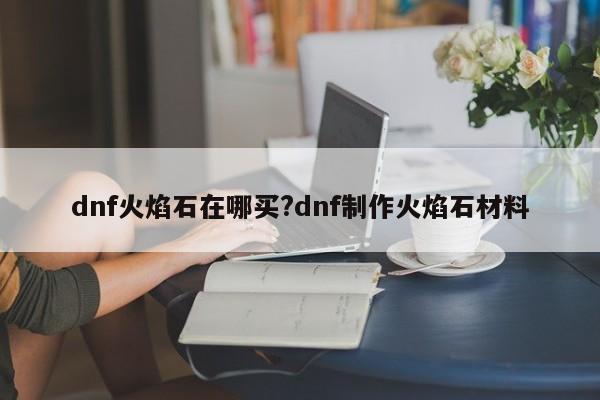 dnf火焰石在哪买?dnf制作火焰石材料