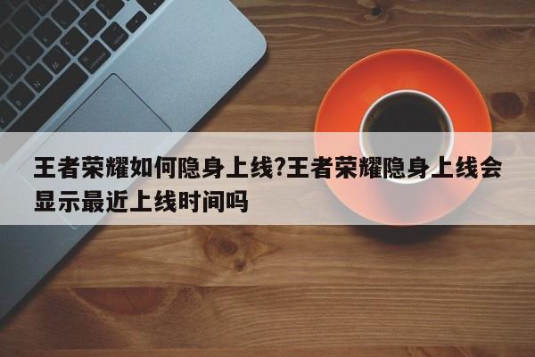 王者荣耀如何隐身上线?王者荣耀隐身上线会显示最近上线时间吗