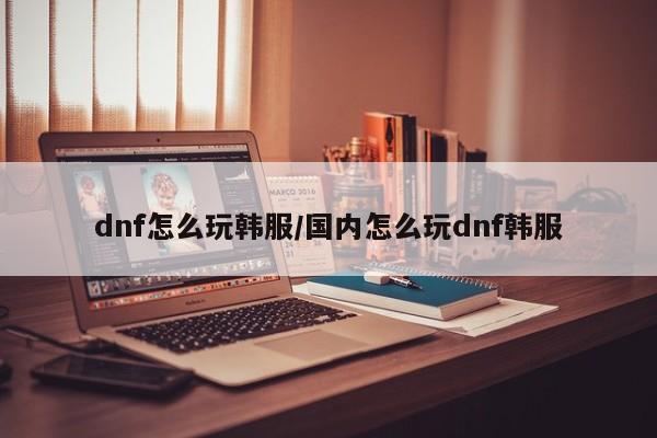 dnf怎么玩韩服/国内怎么玩dnf韩服
