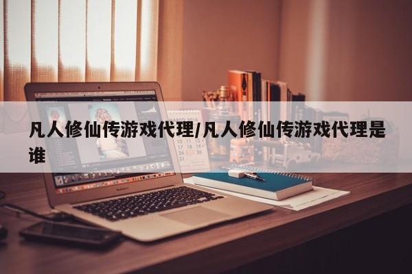 凡人修仙传游戏代理/凡人修仙传游戏代理是谁